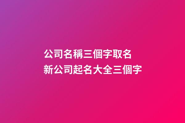 公司名稱三個字取名 新公司起名大全三個字
